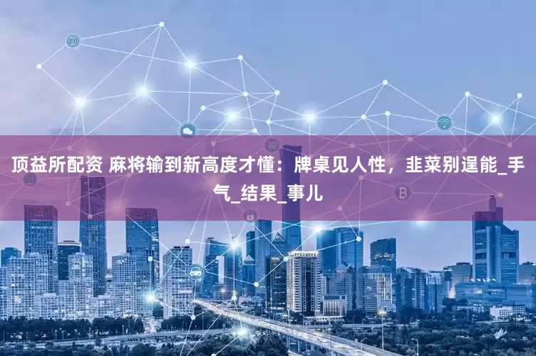 顶益所配资 麻将输到新高度才懂：牌桌见人性，韭菜别逞能_手气_结果_事儿