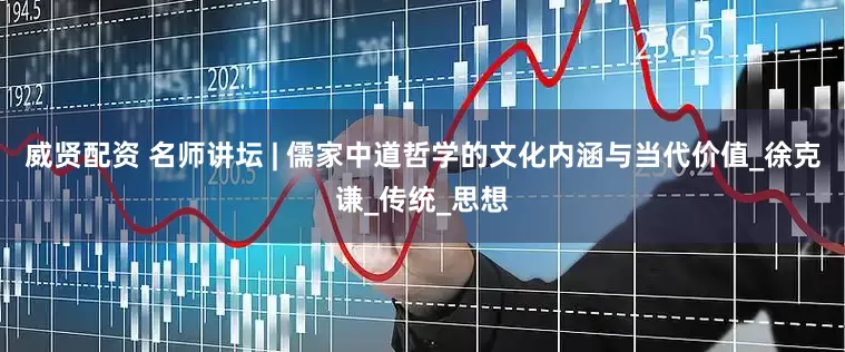 威贤配资 名师讲坛 | 儒家中道哲学的文化内涵与当代价值_徐克谦_传统_思想