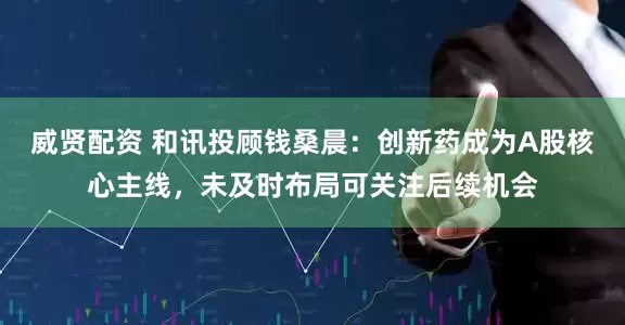 威贤配资 和讯投顾钱桑晨：创新药成为A股核心主线，未及时布局可关注后续机会