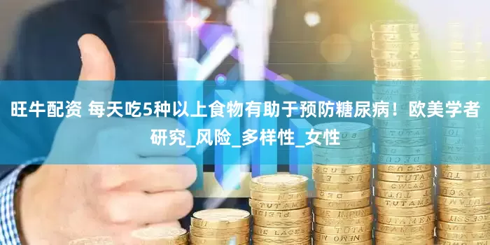 旺牛配资 每天吃5种以上食物有助于预防糖尿病！欧美学者研究_风险_多样性_女性
