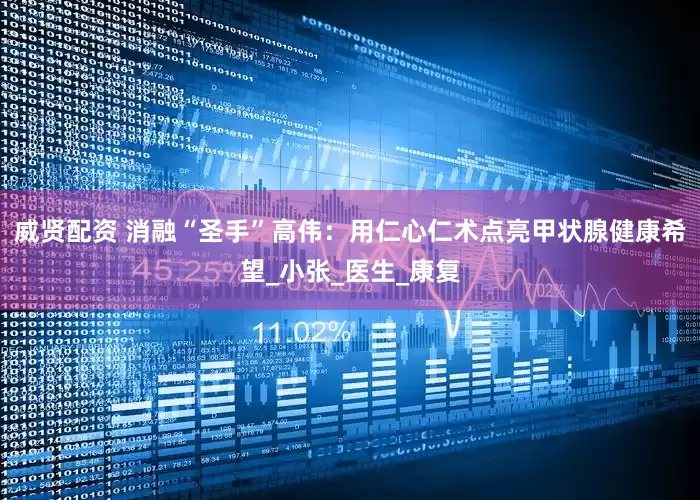 威贤配资 消融“圣手”高伟：用仁心仁术点亮甲状腺健康希望_小张_医生_康复