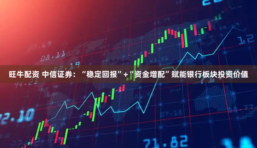 旺牛配资 中信证券：“稳定回报”+“资金增配”赋能银行板块投资价值