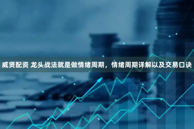 威贤配资 龙头战法就是做情绪周期，情绪周期详解以及交易口诀