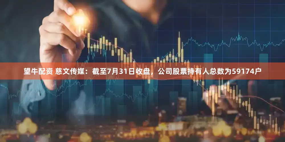 望牛配资 慈文传媒：截至7月31日收盘，公司股票持有人总数为59174户