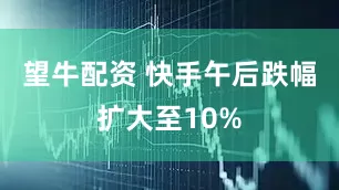 望牛配资 快手午后跌幅扩大至10%
