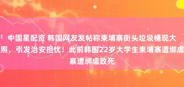 中国星配资 韩国网友发帖称柬埔寨街头垃圾桶现大量护照，引发治安担忧！此前韩国22岁大学生柬埔寨遭绑虐致死