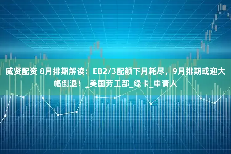 威贤配资 8月排期解读：EB2/3配额下月耗尽，9月排期或迎大幅倒退！_美国劳工部_绿卡_申请人