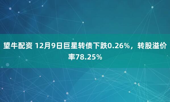 望牛配资 12月9日巨星转债下跌0.26%，转股溢价率78.25%
