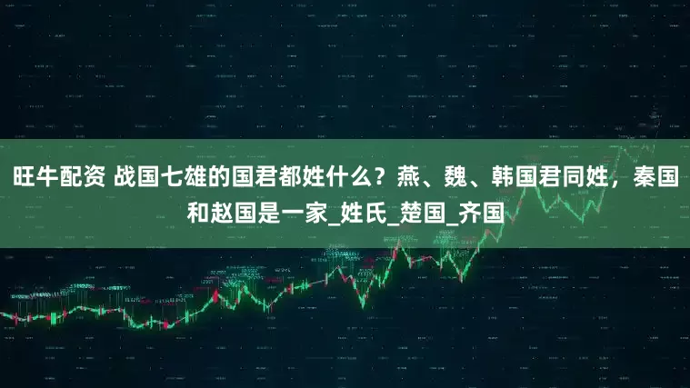 旺牛配资 战国七雄的国君都姓什么？燕、魏、韩国君同姓，秦国和赵国是一家_姓氏_楚国_齐国
