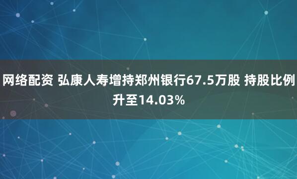 网络配资 弘康人寿增持郑州银行67.5万股 持股比例升至14.03%