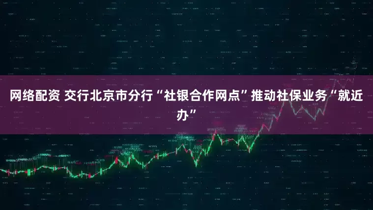 网络配资 交行北京市分行“社银合作网点”推动社保业务“就近办”