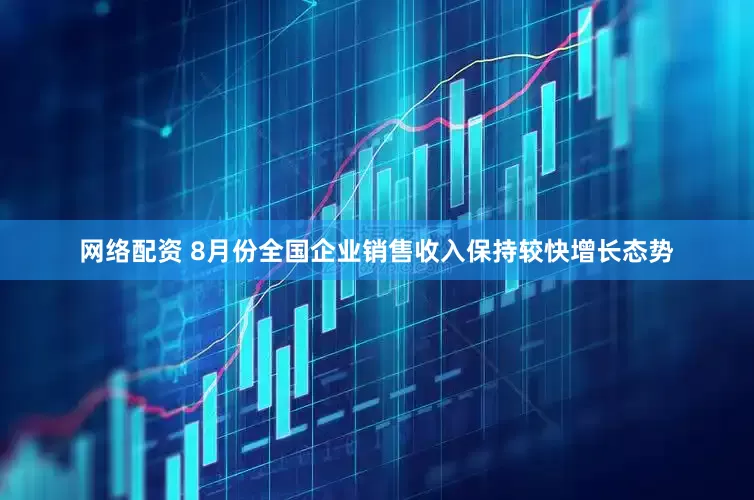 网络配资 8月份全国企业销售收入保持较快增长态势