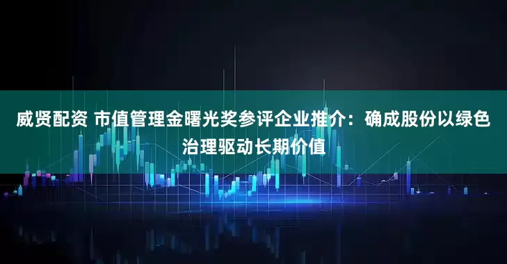 威贤配资 市值管理金曙光奖参评企业推介：确成股份以绿色治理驱动长期价值