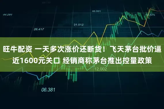 旺牛配资 一天多次涨价还断货！飞天茅台批价逼近1600元关口 经销商称茅台推出控量政策