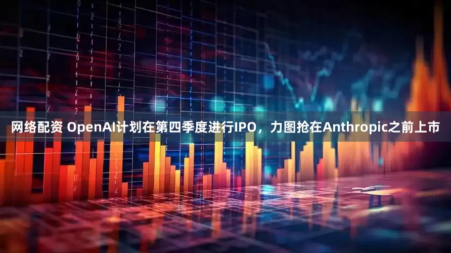 网络配资 OpenAI计划在第四季度进行IPO，力图抢在Anthropic之前上市
