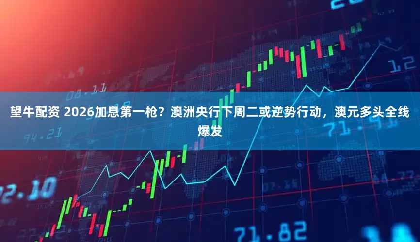 望牛配资 2026加息第一枪？澳洲央行下周二或逆势行动，澳元多头全线爆发