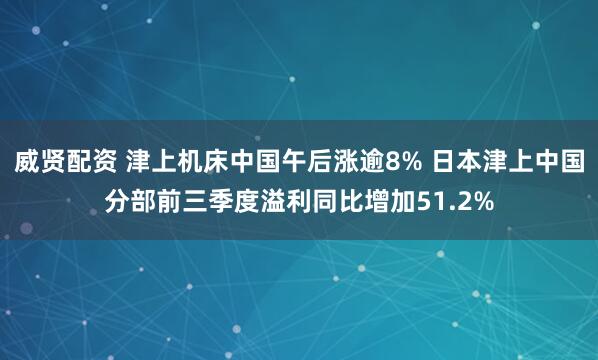 威贤配资 津上机床中国午后涨逾8% 日本津上中国分部前三季度溢利同比增加51.2%