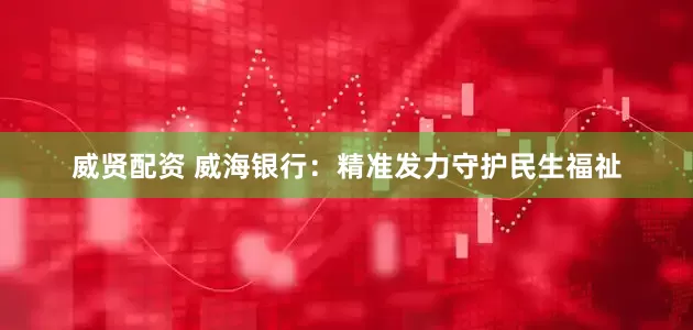 威贤配资 威海银行：精准发力守护民生福祉