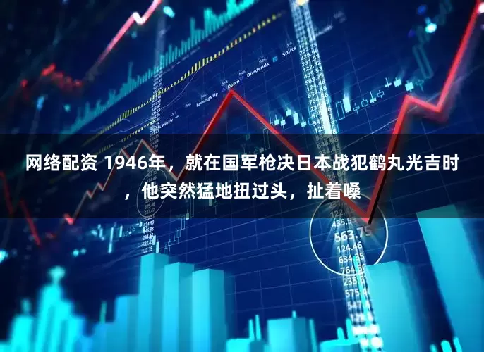 网络配资 1946年，就在国军枪决日本战犯鹤丸光吉时，他突然猛地扭过头，扯着嗓